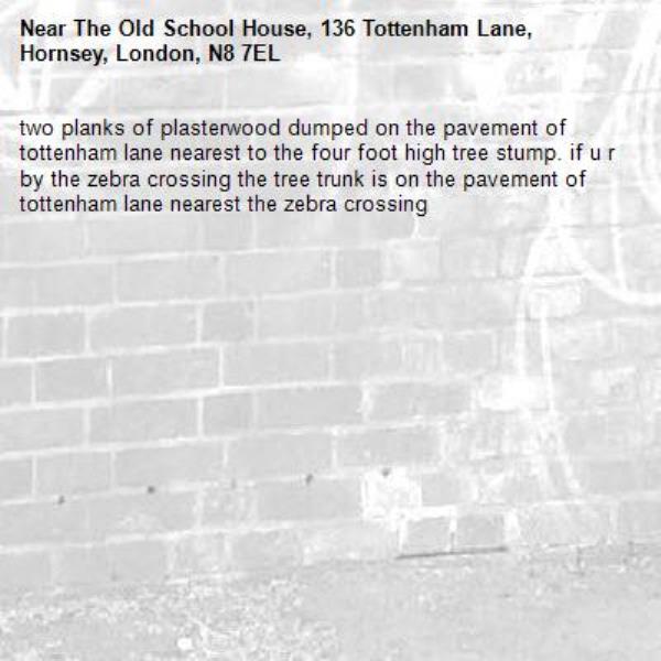 two planks of plasterwood dumped on the pavement of tottenham lane nearest to the four foot high tree stump. if u r by the zebra crossing the tree trunk is on the pavement of tottenham lane nearest the zebra crossing-The Old School House, 136 Tottenham Lane, Hornsey, London, N8 7EL