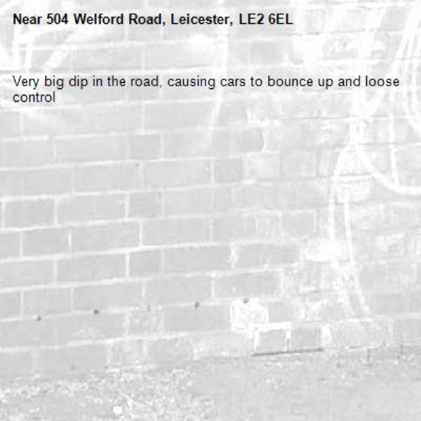 Very big dip in the road, causing cars to bounce up and loose control -504 Welford Road, Leicester, LE2 6EL