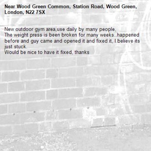 New outdoor gym area,use daily by many people, 
The weight press is been broken for many weeks..happened before and guy came and opened it and fixed it, I believe its just stuck.
Would be nice to have it fixed, thanks-Wood Green Common, Station Road, Wood Green, London, N22 7SX