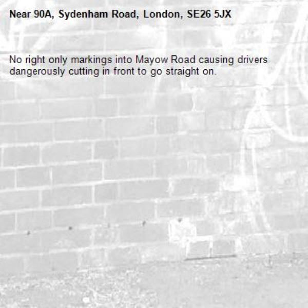 No right only markings into Mayow Road causing drivers dangerously cutting in front to go straight on.-90A, Sydenham Road, London, SE26 5JX