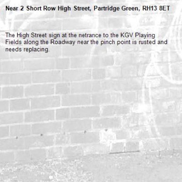 The High Street sign at the netrance to the KGV Playing Fields along the Roadway near the pinch point is rusted and needs replacing.-2 Short Row High Street, Partridge Green, RH13 8ET