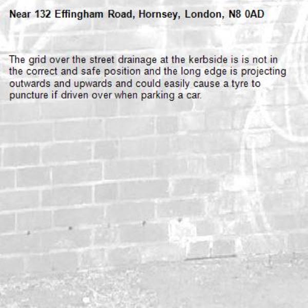 The grid over the street drainage at the kerbside is is not in the correct and safe position and the long edge is projecting outwards and upwards and could easily cause a tyre to puncture if driven over when parking a car.-132 Effingham Road, Hornsey, London, N8 0AD