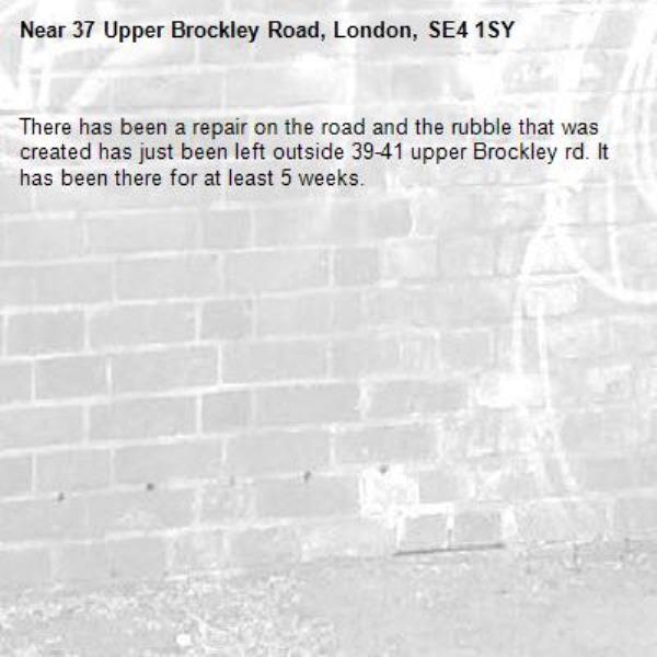 There has been a repair on the road and the rubble that was created has just been left outside 39-41 upper Brockley rd. It has been there for at least 5 weeks. -37 Upper Brockley Road, London, SE4 1SY