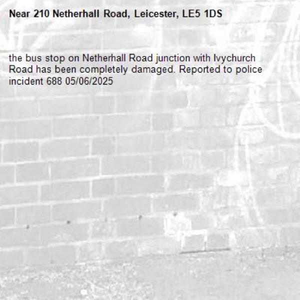 the bus stop on Netherhall Road junction with Ivychurch Road has been completely damaged. Reported to police incident 688 05/06/2025-210 Netherhall Road, Leicester, LE5 1DS
