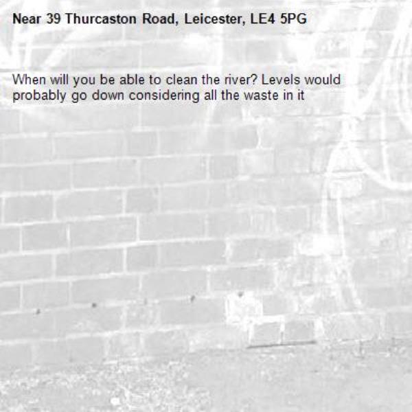 When will you be able to clean the river? Levels would probably go down considering all the waste in it -39 Thurcaston Road, Leicester, LE4 5PG