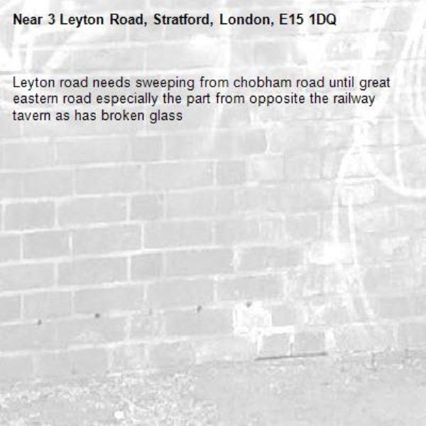 Leyton road needs sweeping from chobham road until great eastern road especially the part from opposite the railway tavern as has broken glass -3 Leyton Road, Stratford, London, E15 1DQ