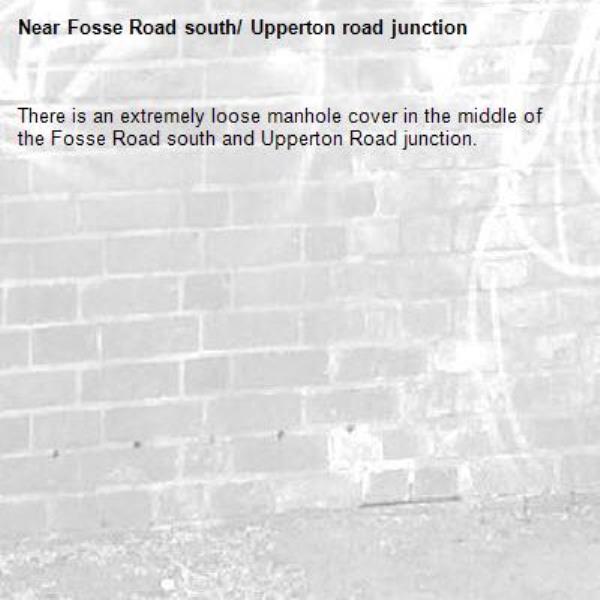 There is an extremely loose manhole cover in the middle of the Fosse Road south and Upperton Road junction.-Fosse Road south/ Upperton road junction