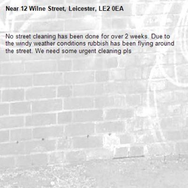 No street cleaning has been done for over 2 weeks. Due to the windy weather conditions rubbish has been flying around the street. We need some urgent cleaning pls -12 Wilne Street, Leicester, LE2 0EA