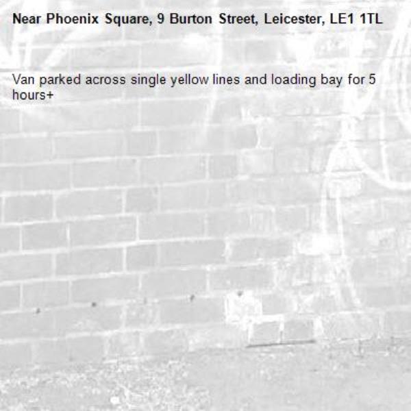 Van parked across single yellow lines and loading bay for 5 hours+-Phoenix Square, 9 Burton Street, Leicester, LE1 1TL