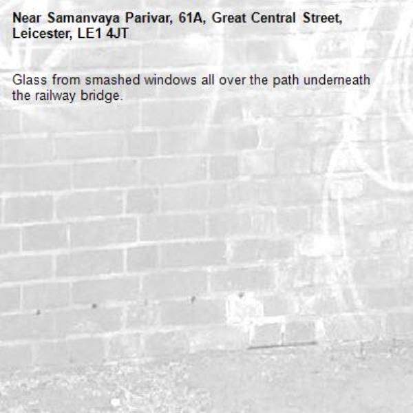 Glass from smashed windows all over the path underneath the railway bridge. -Samanvaya Parivar, 61A, Great Central Street, Leicester, LE1 4JT