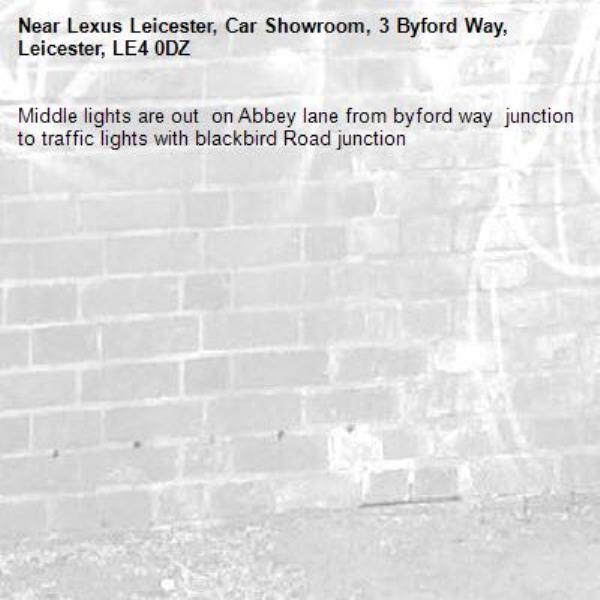 Middle lights are out  on Abbey lane from byford way  junction to traffic lights with blackbird Road junction -Lexus Leicester, Car Showroom, 3 Byford Way, Leicester, LE4 0DZ