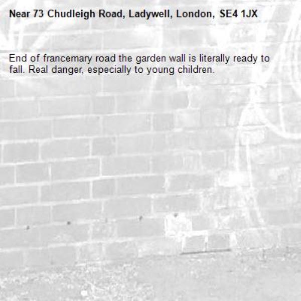 End of francemary road the garden wall is literally ready to fall. Real danger, especially to young children. -73 Chudleigh Road, Ladywell, London, SE4 1JX