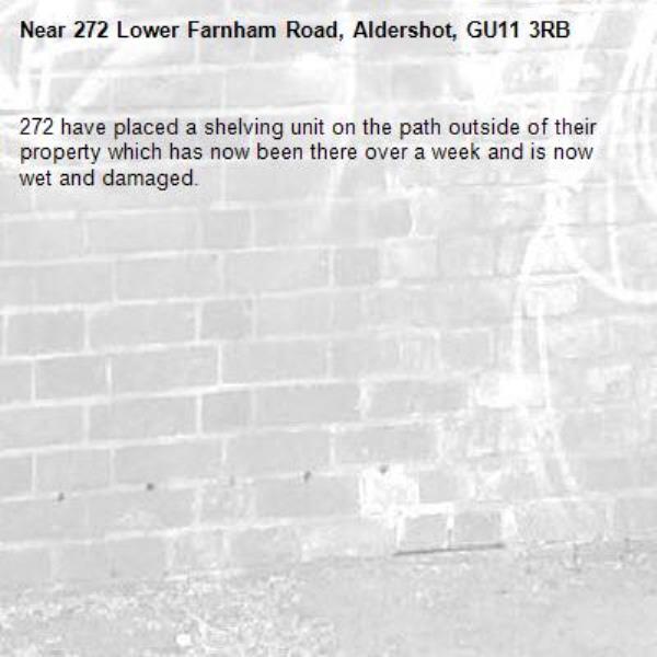 272 have placed a shelving unit on the path outside of their property which has now been there over a week and is now wet and damaged. -272 Lower Farnham Road, Aldershot, GU11 3RB