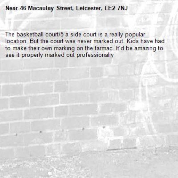 The basketball court/5 a side court is a really popular location. But the court was never marked out. Kids have had to make their own marking on the tarmac. It'd be amazing to see it properly marked out professionally -46 Macaulay Street, Leicester, LE2 7NJ