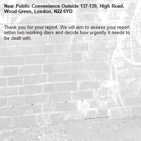 Thank you for your report. We will aim to assess your report within two working days and decide how urgently it needs to be dealt with.-Public Convenience Outside 137-139, High Road, Wood Green, London, N22 6YD