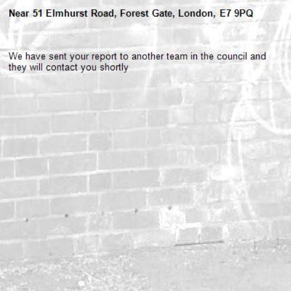 We have sent your report to another team in the council and they will contact you shortly-51 Elmhurst Road, Forest Gate, London, E7 9PQ