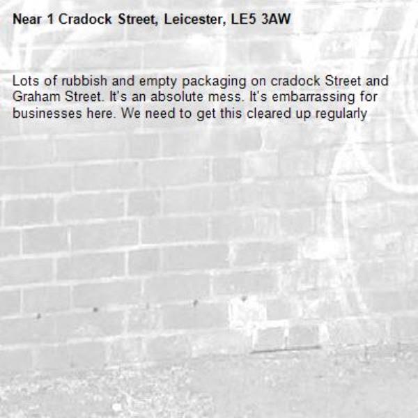 Lots of rubbish and empty packaging on cradock Street and Graham Street. It&#39;s an absolute mess. It&#39;s embarrassing for businesses here. We need to get this cleared up regularly -1 Cradock Street, Leicester, LE5 3AW