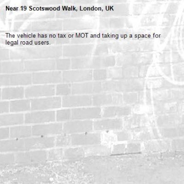 The vehicle has no tax or MOT and taking up a space for legal road users.-19 Scotswood Walk, London, UK