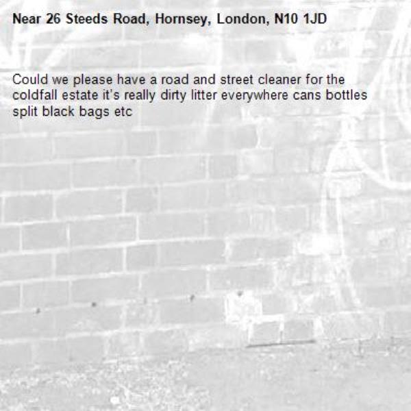 Could we please have a road and street cleaner for the coldfall estate it’s really dirty litter everywhere cans bottles split black bags etc-26 Steeds Road, Hornsey, London, N10 1JD