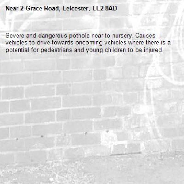 Severe and dangerous pothole near to nursery. Causes vehicles to drive towards oncoming vehicles where there is a potential for pedestrians and young children to be injured. -2 Grace Road, Leicester, LE2 8AD