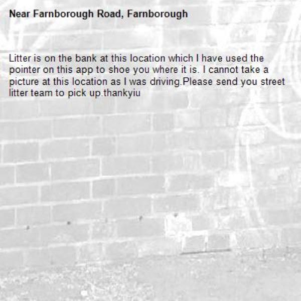 Litter is on the bank at this location which I have used the pointer on this app to shoe you where it is. I cannot take a picture at this location as I was driving.Please send you street litter team to pick up.thankyiu-Farnborough Road, Farnborough
