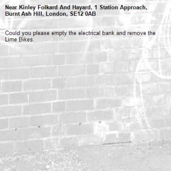 Could you please empty the electrical bank and remove the Lime Bikes. -Kinley Folkard And Hayard, 1 Station Approach, Burnt Ash Hill, London, SE12 0AB