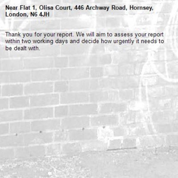 Thank you for your report. We will aim to assess your report within two working days and decide how urgently it needs to be dealt with.-Flat 1, Olisa Court, 446 Archway Road, Hornsey, London, N6 4JH