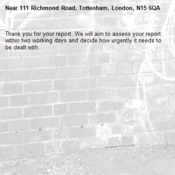 Thank you for your report. We will aim to assess your report within two working days and decide how urgently it needs to be dealt with.-111 Richmond Road, Tottenham, London, N15 6QA