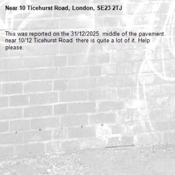 This was reported on the 31/12/2025. middle of the pavement near 10/12 Ticehurst Road. there is quite a lot of it. Help please.-10 Ticehurst Road, London, SE23 2TJ