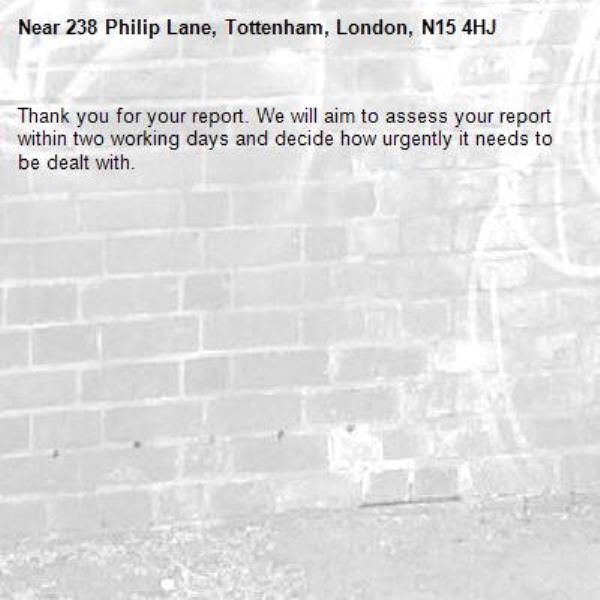 Thank you for your report. We will aim to assess your report within two working days and decide how urgently it needs to be dealt with.-238 Philip Lane, Tottenham, London, N15 4HJ