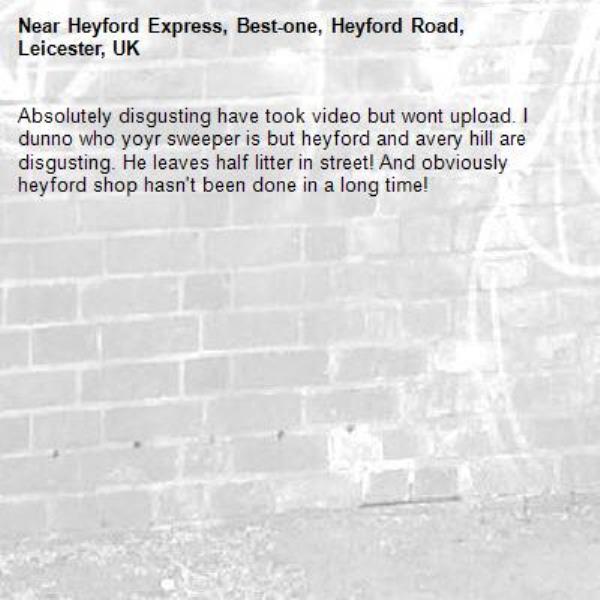 Absolutely disgusting have took video but wont upload. I dunno who yoyr sweeper is but heyford and avery hill are disgusting. He leaves half litter in street! And obviously heyford shop hasn't been done in a long time! -Heyford Express, Best-one, Heyford Road, Leicester, UK
