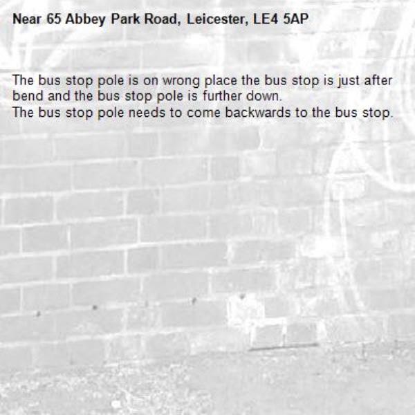 The bus stop pole is on wrong place the bus stop is just after bend and the bus stop pole is further down.
The bus stop pole needs to come backwards to the bus stop.-65 Abbey Park Road, Leicester, LE4 5AP