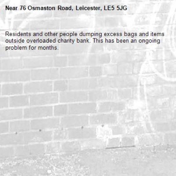 Residents and other people dumping excess bags and items outside overloaded charity bank. This has been an ongoing problem for months. -76 Osmaston Road, Leicester, LE5 5JG