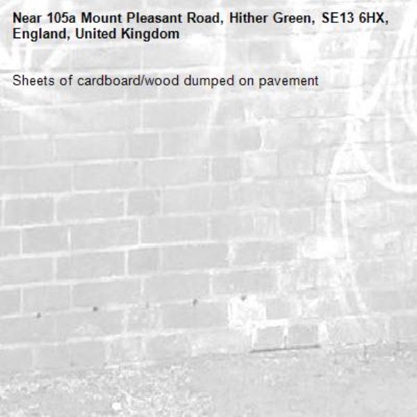 Sheets of cardboard/wood dumped on pavement
-105a Mount Pleasant Road, Hither Green, SE13 6HX, England, United Kingdom