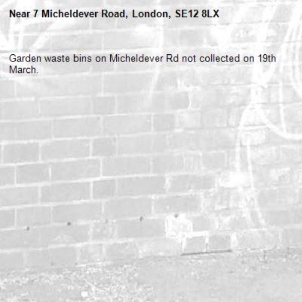 Garden waste bins on Micheldever Rd not collected on 19th March. -7 Micheldever Road, London, SE12 8LX