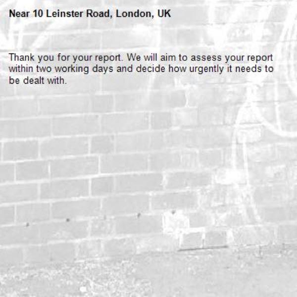 Thank you for your report. We will aim to assess your report within two working days and decide how urgently it needs to be dealt with.-10 Leinster Road, London, UK