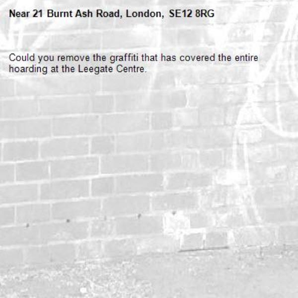 Could you remove the graffiti that has covered the entire hoarding at the Leegate Centre.-21 Burnt Ash Road, London, SE12 8RG