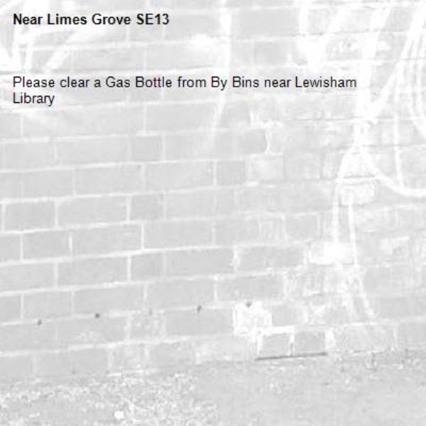 Please clear a Gas Bottle from By Bins near Lewisham Library-Limes Grove SE13