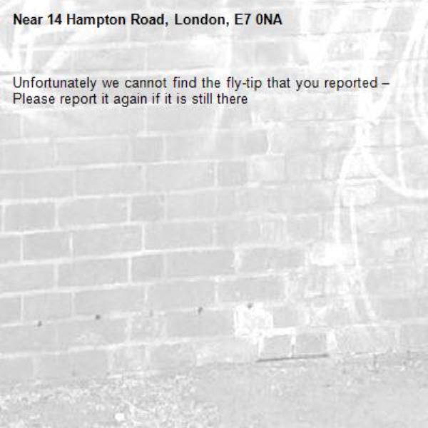 Unfortunately we cannot find the fly-tip that you reported – Please report it again if it is still there-14 Hampton Road, London, E7 0NA