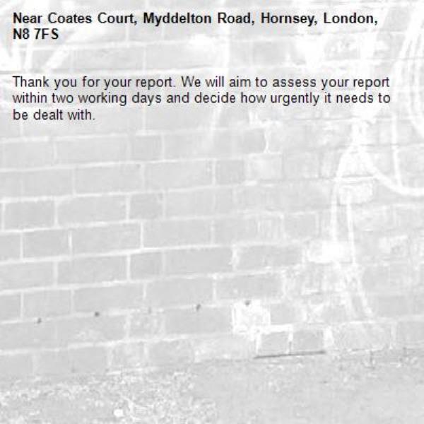 Thank you for your report. We will aim to assess your report within two working days and decide how urgently it needs to be dealt with.-Coates Court, Myddelton Road, Hornsey, London, N8 7FS