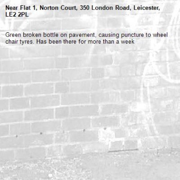 Green broken bottle on pavement, causing puncture to wheel chair tyres. Has been there for more than a week-Flat 1, Norton Court, 350 London Road, Leicester, LE2 2PL