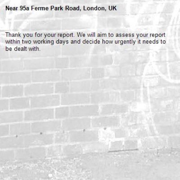 Thank you for your report. We will aim to assess your report within two working days and decide how urgently it needs to be dealt with.-95a Ferme Park Road, London, UK