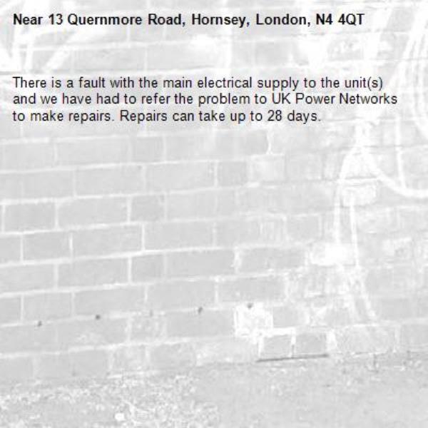 There is a fault with the main electrical supply to the unit(s) and we have had to refer the problem to UK Power Networks to make repairs. Repairs can take up to 28 days.-13 Quernmore Road, Hornsey, London, N4 4QT
