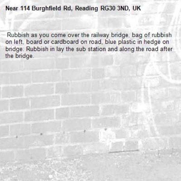  Rubbish as you come over the railway bridge, bag of rubbish on left, board or cardboard on road, blue plastic in hedge on bridge. Rubbish in lay the sub station and along the road after the bridge. -114 Burghfield Rd, Reading RG30 3ND, UK