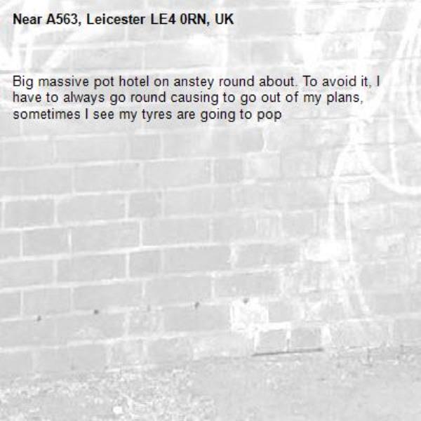 Big massive pot hotel on anstey round about. To avoid it, I have to always go round causing to go out of my plans, sometimes I see my tyres are going to pop-A563, Leicester LE4 0RN, UK