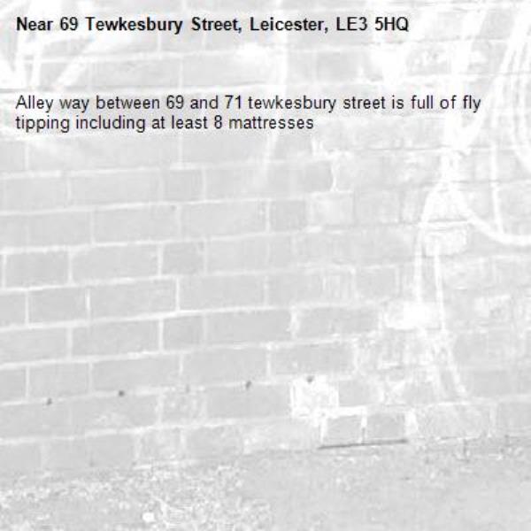 Alley way between 69 and 71 tewkesbury street is full of fly tipping including at least 8 mattresses -69 Tewkesbury Street, Leicester, LE3 5HQ