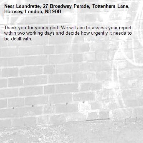Thank you for your report. We will aim to assess your report within two working days and decide how urgently it needs to be dealt with.-Laundrette, 27 Broadway Parade, Tottenham Lane, Hornsey, London, N8 9DB