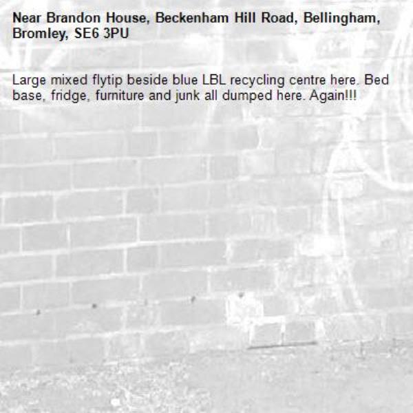 Large mixed flytip beside blue LBL recycling centre here. Bed base, fridge, furniture and junk all dumped here. Again!!!-Brandon House, Beckenham Hill Road, Bellingham, Bromley, SE6 3PU