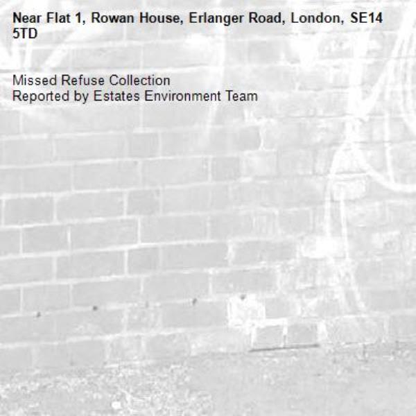 Missed Refuse Collection
Reported by Estates Environment Team-Flat 1, Rowan House, Erlanger Road, London, SE14 5TD