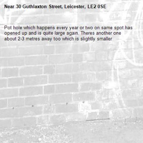 Pot hole which happens every year or two on same spot has opened up and is quite large again. Theres another one about 2-3 metres away too which is slightly smaller-30 Guthlaxton Street, Leicester, LE2 0SE